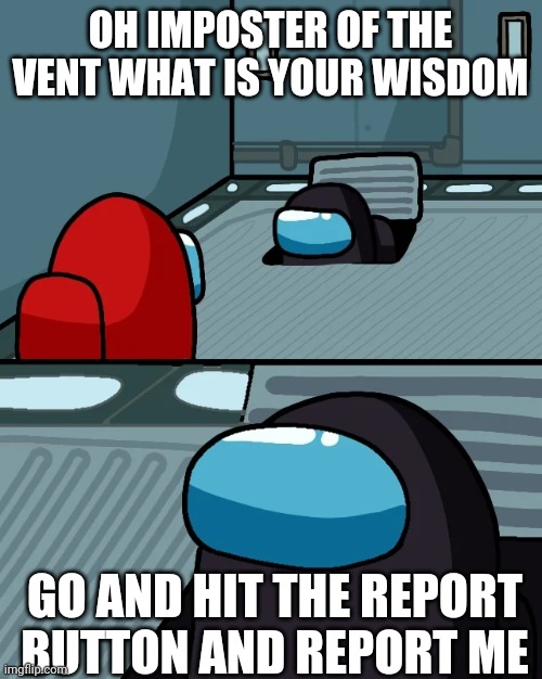 BRUH | OH IMPOSTER OF THE VENT WHAT IS YOUR WISDOM; GO AND HIT THE REPORT BUTTON AND REPORT ME | image tagged in impostor of the vent | made w/ Imgflip meme maker