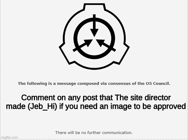SCP O-5 | Comment on any post that The site director made (Jeb_Hi) if you need an image to be approved | image tagged in scp o-5 | made w/ Imgflip meme maker