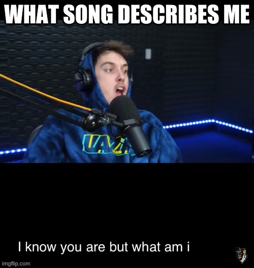 I know what you are but what am i | WHAT SONG DESCRIBES ME | image tagged in i know what you are but what am i | made w/ Imgflip meme maker