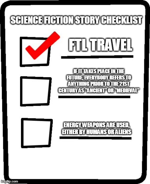 Checklist | SCIENCE FICTION STORY CHECKLIST; FTL TRAVEL; IF IT TAKES PLACE IN THE FUTURE, EVERYBODY REFERS TO ANYTHING PRIOR TO THE 21ST CENTURY AS "ANCIENT" OR "MEDIEVAL"; ENERGY WEAPONS ARE USED, EITHER BY HUMANS OR ALIENS | image tagged in checklist | made w/ Imgflip meme maker