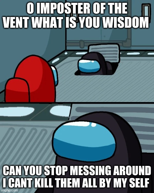 impostor of the vent | O IMPOSTER OF THE VENT WHAT IS YOU WISDOM; CAN YOU STOP MESSING AROUND I CANT KILL THEM ALL BY MY SELF | image tagged in impostor of the vent | made w/ Imgflip meme maker