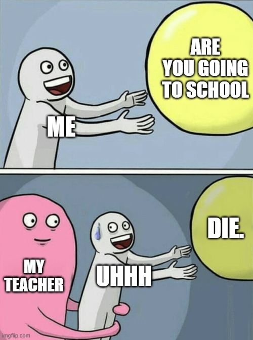 Running Away Balloon | ARE YOU GOING TO SCHOOL; ME; DIE. MY TEACHER; UHHH | image tagged in memes,running away balloon | made w/ Imgflip meme maker