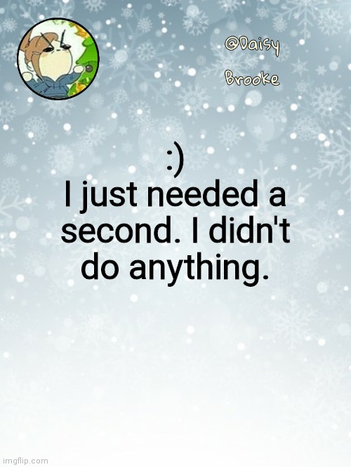 . | :)
I just needed a second. I didn't do anything. | image tagged in daisy's christmas template | made w/ Imgflip meme maker