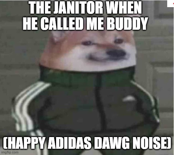 happy addidas dawg | THE JANITOR WHEN HE CALLED ME BUDDY; (HAPPY ADIDAS DAWG NOISE) | image tagged in addidas dawg | made w/ Imgflip meme maker