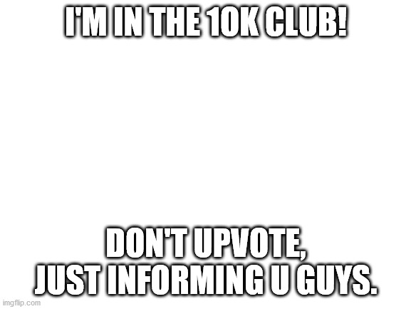 yay. im in the 10k club | I'M IN THE 1OK CLUB! DON'T UPVOTE, JUST INFORMING U GUYS. | image tagged in blank white template | made w/ Imgflip meme maker