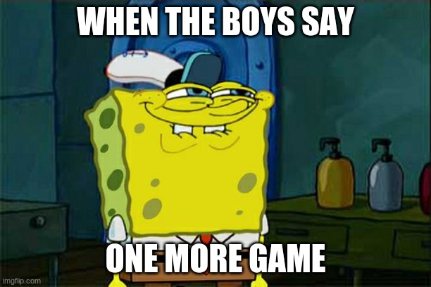 Don't You Squidward Meme | WHEN THE BOYS SAY; ONE MORE GAME | image tagged in memes,don't you squidward | made w/ Imgflip meme maker