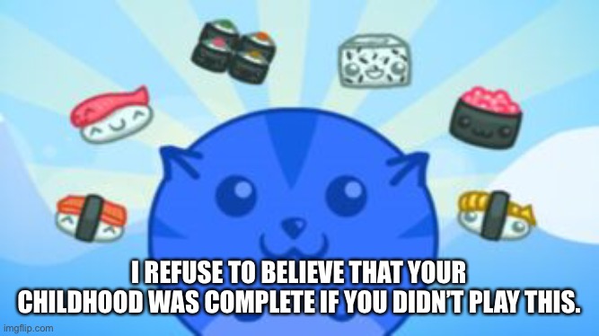I REFUSE TO BELIEVE THAT YOUR CHILDHOOD WAS COMPLETE IF YOU DIDN’T PLAY THIS. | made w/ Imgflip meme maker