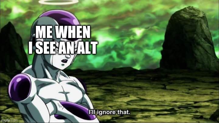 Frieza Dragon ball super "I'll ignore that" | ME WHEN I SEE AN ALT | image tagged in frieza dragon ball super i'll ignore that | made w/ Imgflip meme maker