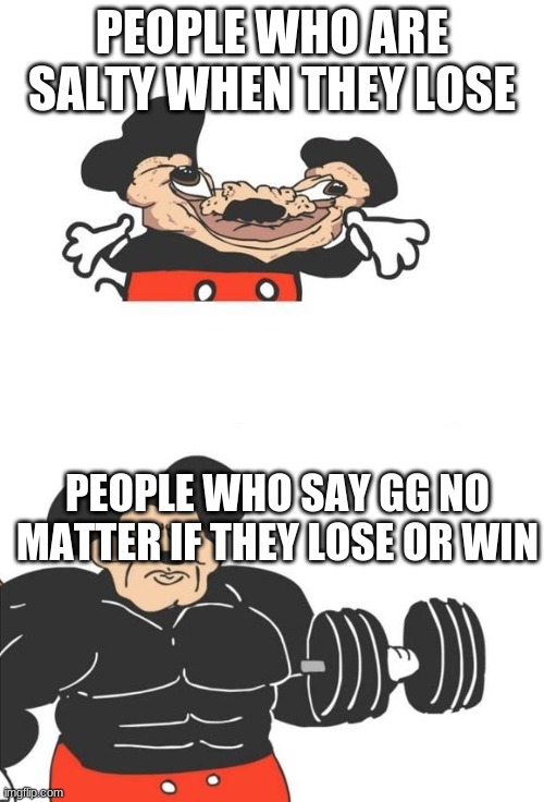 Buff Mickey Mouse | PEOPLE WHO ARE SALTY WHEN THEY LOSE; PEOPLE WHO SAY GG NO MATTER IF THEY LOSE OR WIN | image tagged in buff mickey mouse | made w/ Imgflip meme maker