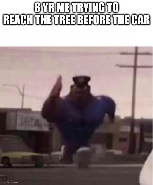Upvote or comment if you can relate | 8 YR ME TRYING TO REACH THE TREE BEFORE THE CAR | image tagged in officer earl running | made w/ Imgflip meme maker