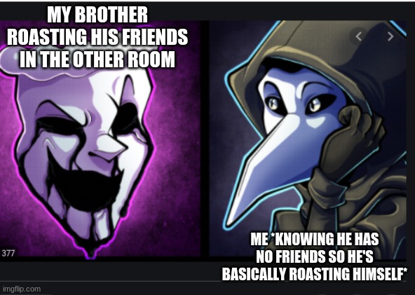 two friends | MY BROTHER ROASTING HIS FRIENDS IN THE OTHER ROOM; ME *KNOWING HE HAS NO FRIENDS SO HE'S BASICALLY ROASTING HIMSELF* | image tagged in two friends | made w/ Imgflip meme maker