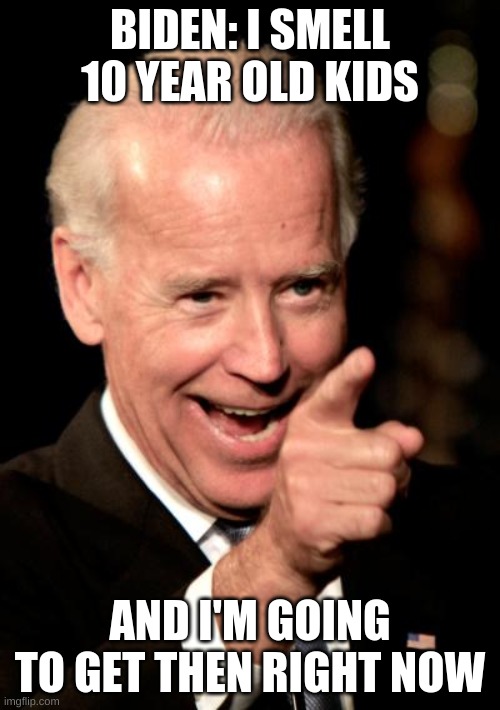 Smilin Biden | BIDEN: I SMELL 10 YEAR OLD KIDS; AND I'M GOING TO GET THEN RIGHT NOW | image tagged in memes,smilin biden | made w/ Imgflip meme maker
