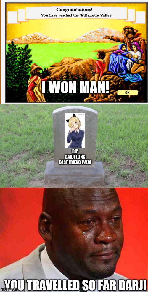 Playing Oregon Trail using Girls Und Panzer Characters | I WON MAN! RIP
DARJEELING
BEST FRIEND EVER! YOU TRAVELLED SO FAR DARJ! | image tagged in blank tombstone 001,crying michael jordan | made w/ Imgflip meme maker