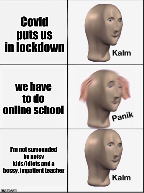 Reverse kalm panik | Covid puts us in lockdown; we have to do online school; I'm not surrounded by noisy kids/idiots and a bossy, impatient teacher | image tagged in reverse kalm panik | made w/ Imgflip meme maker