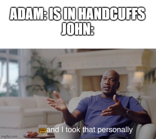 i am number four reference |  ADAM: IS IN HANDCUFFS
JOHN: | image tagged in and i took that personally | made w/ Imgflip meme maker