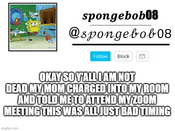 spongebob08 announcement template | OKAY SO Y'ALL I AM NOT DEAD MY MOM CHARGED INTO MY ROOM AND TOLD ME TO ATTEND MY ZOOM MEETING THIS WAS ALL JUST BAD TIMING | image tagged in spongebob08 announcement template | made w/ Imgflip meme maker