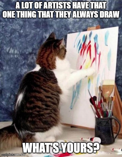 Art Cat | A LOT OF ARTISTS HAVE THAT ONE THING THAT THEY ALWAYS DRAW; WHAT'S YOURS? | image tagged in art cat | made w/ Imgflip meme maker
