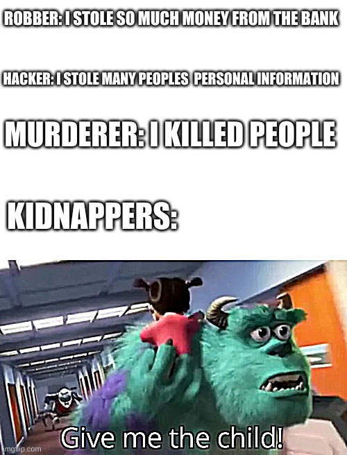 ROBBER: I STOLE SO MUCH MONEY FROM THE BANK; HACKER: I STOLE MANY PEOPLES  PERSONAL INFORMATION; MURDERER: I KILLED PEOPLE; KIDNAPPERS: | image tagged in blank white template,give me the child | made w/ Imgflip meme maker