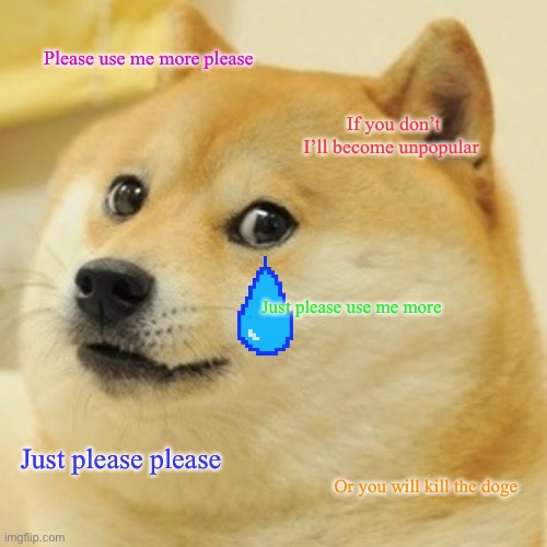 Please use me more |  Please use me more please; If you don’t I’ll become unpopular; Just please use me more; Just please please; Or you will kill the doge | image tagged in memes,doge,sad | made w/ Imgflip meme maker