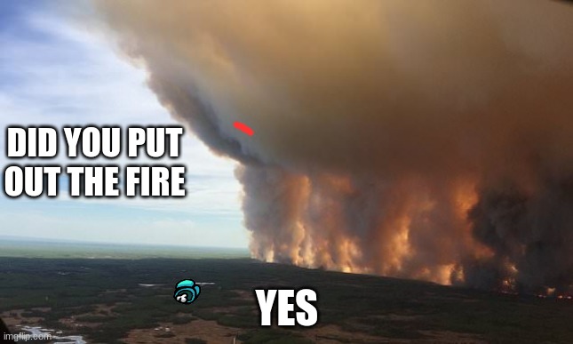 did you |  DID YOU PUT OUT THE FIRE; YES | image tagged in did you | made w/ Imgflip meme maker