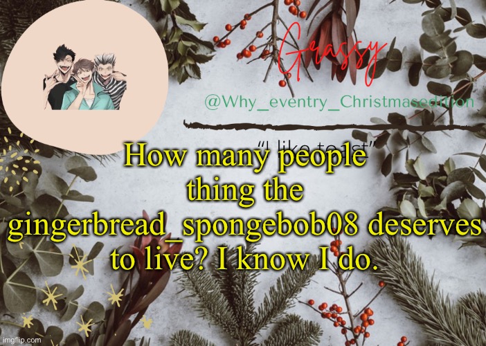 . | How many people thing the gingerbread_spongebob08 deserves to live? I know I do. | image tagged in why_eventry christmas template | made w/ Imgflip meme maker