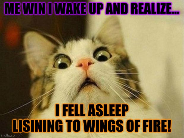Scared Cat Meme | ME WIN I WAKE UP AND REALIZE... I FELL ASLEEP LISINING TO WINGS OF FIRE! | image tagged in memes,scared cat | made w/ Imgflip meme maker