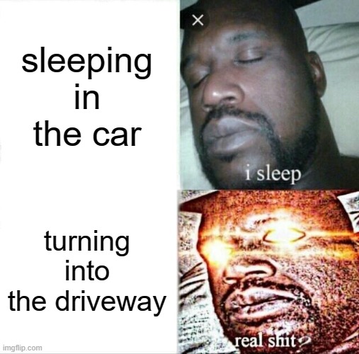 Sleeping Shaq | sleeping in the car; turning into the driveway | image tagged in memes,sleeping shaq | made w/ Imgflip meme maker