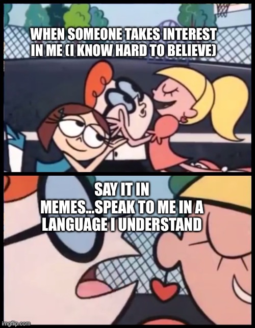 I dunno this happened tho | WHEN SOMEONE TAKES INTEREST IN ME (I KNOW HARD TO BELIEVE); SAY IT IN MEMES...SPEAK TO ME IN A LANGUAGE I UNDERSTAND | image tagged in memes,say it again dexter,pick up lines,forever alone,goodbye | made w/ Imgflip meme maker