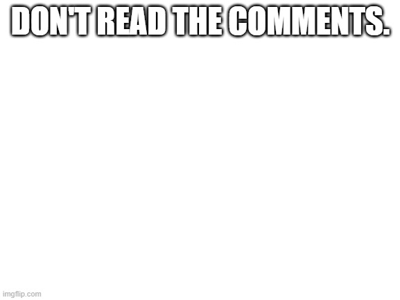 Blank White Template | DON'T READ THE COMMENTS. | image tagged in blank white template | made w/ Imgflip meme maker