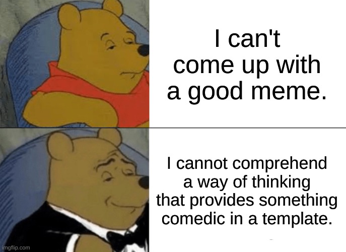 wait a minute | I can't come up with a good meme. I cannot comprehend a way of thinking that provides something comedic in a template. | image tagged in memes,tuxedo winnie the pooh | made w/ Imgflip meme maker