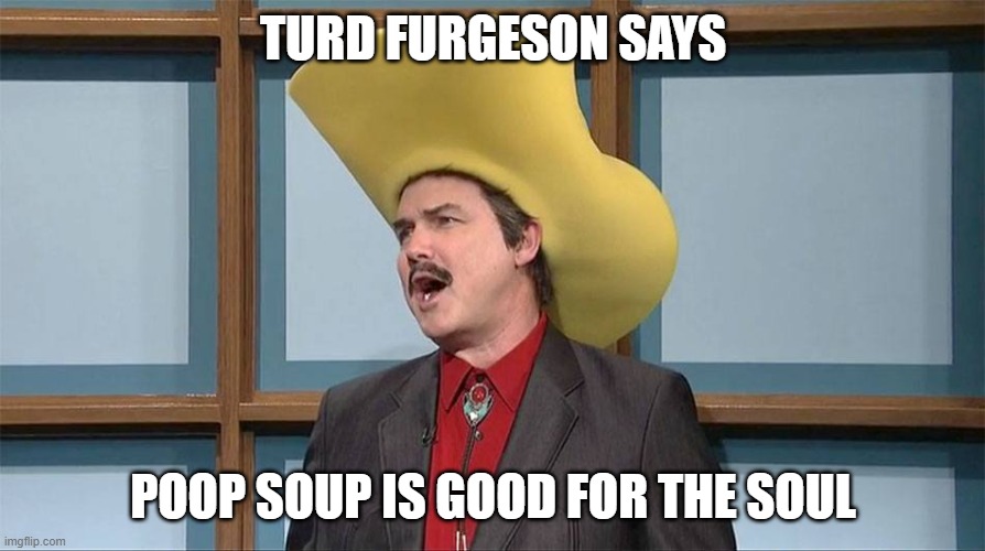 talking turdferg | TURD FURGESON SAYS POOP SOUP IS GOOD FOR THE SOUL | image tagged in talking turdferg | made w/ Imgflip meme maker