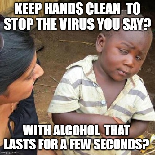 Third World Skeptical Kid Meme | KEEP HANDS CLEAN  TO STOP THE VIRUS YOU SAY? WITH ALCOHOL  THAT LASTS FOR A FEW SECONDS? | image tagged in memes,third world skeptical kid,covid-19,covid,covid 19 | made w/ Imgflip meme maker