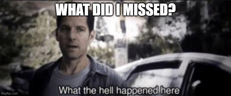...? | WHAT DID I MISSED? | image tagged in what the hell happened here | made w/ Imgflip meme maker