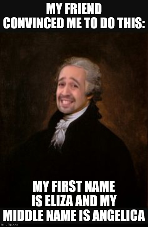 No.. my last name sadly isn't peggy ;-; | MY FRIEND CONVINCED ME TO DO THIS:; MY FIRST NAME IS ELIZA AND MY MIDDLE NAME IS ANGELICA | image tagged in ladies and gentlemen the real alexander hamilton | made w/ Imgflip meme maker