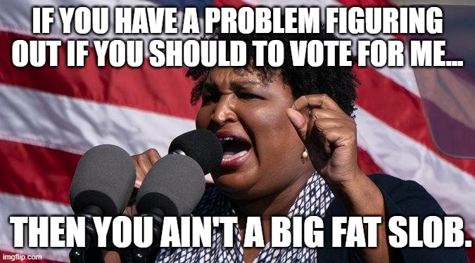 Oh no she dint! | IF YOU HAVE A PROBLEM FIGURING OUT IF YOU SHOULD TO VOTE FOR ME... THEN YOU AIN'T A BIG FAT SLOB. | image tagged in stacey abrams,memes | made w/ Imgflip meme maker