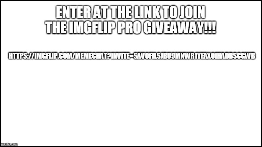 THE IMGFLIP PRO GIVEAWAY!!! | ENTER AT THE LINK TO JOIN THE IMGFLIP PRO GIVEAWAY!!! HTTPS://IMGFLIP.COM/MEMECHAT?INVITE=SAV0FILSJBU9MNWR1YFAX0IHADBSCGWB | image tagged in imgflip pro giveaway,imgflip,imgflip pro,giveaway,pro | made w/ Imgflip meme maker