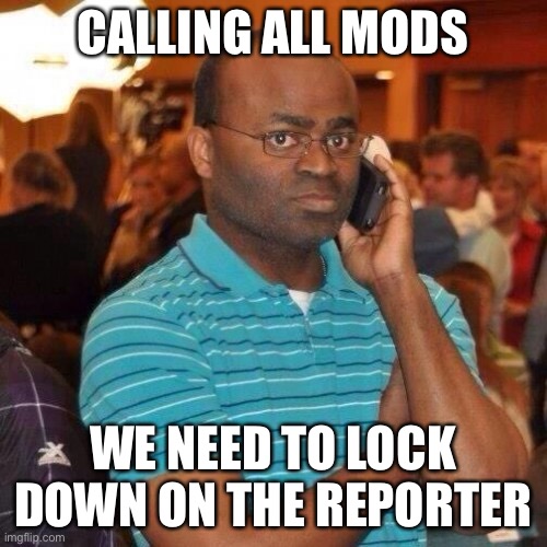 Black guy on phone | CALLING ALL MODS; WE NEED TO LOCK DOWN ON THE REPORTER | image tagged in black guy on phone | made w/ Imgflip meme maker