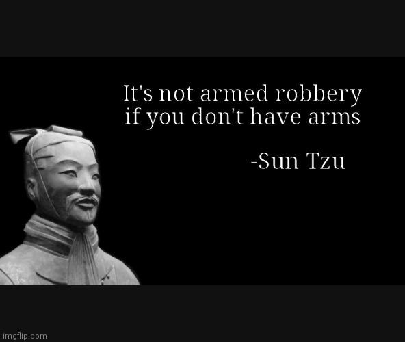 Famous quotes from history | It's not armed robbery if you don't have arms; -Sun Tzu | image tagged in sun tzu | made w/ Imgflip meme maker