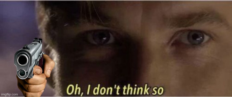 Oh, I dont think so | image tagged in oh i dont think so | made w/ Imgflip meme maker