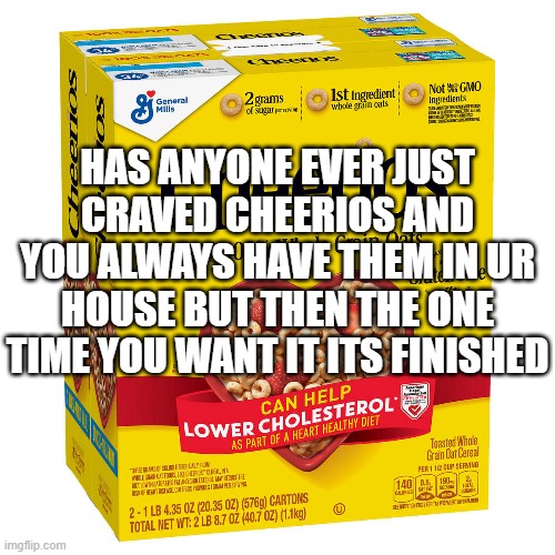 I WANT CHEERIOS | HAS ANYONE EVER JUST CRAVED CHEERIOS AND YOU ALWAYS HAVE THEM IN UR HOUSE BUT THEN THE ONE TIME YOU WANT IT ITS FINISHED | made w/ Imgflip meme maker