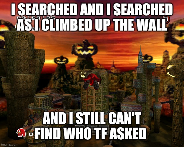 I SEARCHED AND I SEARCHED AS I CLIMBED UP THE WALL; AND I STILL CAN'T FIND WHO TF ASKED | image tagged in memes | made w/ Imgflip meme maker