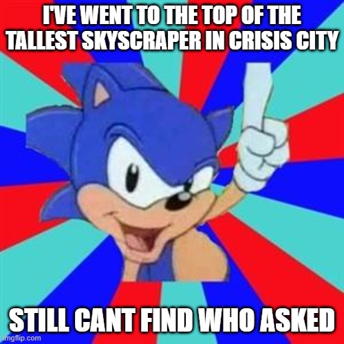 Sonic sez | I'VE WENT TO THE TOP OF THE TALLEST SKYSCRAPER IN CRISIS CITY; STILL CANT FIND WHO ASKED | image tagged in sonic sez | made w/ Imgflip meme maker