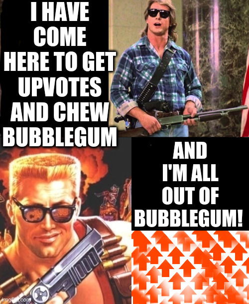 Upvote if you agree | I HAVE COME HERE TO GET UPVOTES AND CHEW BUBBLEGUM; AND I'M ALL OUT OF BUBBLEGUM! | image tagged in memes,funny,upvote,upvotes,upvote if you agree | made w/ Imgflip meme maker