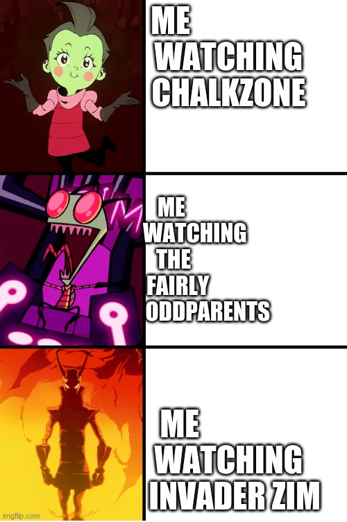 This will make you laugh. | ME 
                  WATCHING
                  CHALKZONE; ME 
           WATCHING 
THE
   FAIRLY 
                ODDPARENTS; ME
                   WATCHING 
                    INVADER ZIM | image tagged in invader zim | made w/ Imgflip meme maker