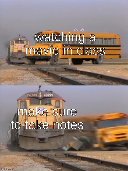 Take Notes | watching a movie in class; make sure to take notes | image tagged in train hitting bus | made w/ Imgflip meme maker