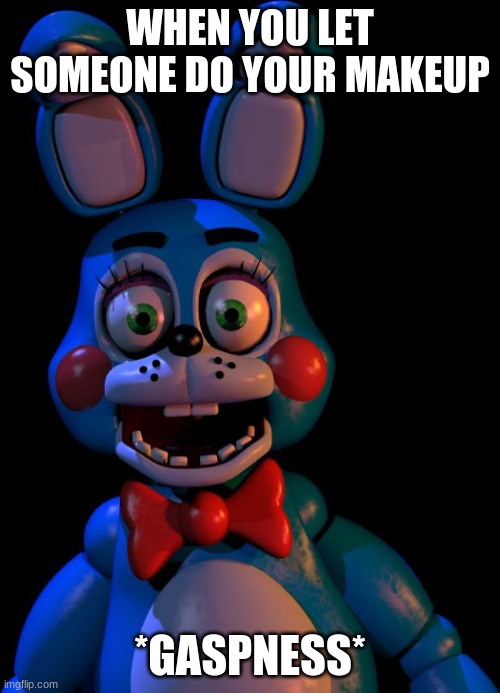 Toy Bonnie FNaF | WHEN YOU LET SOMEONE DO YOUR MAKEUP; *GASPNESS* | image tagged in toy bonnie fnaf | made w/ Imgflip meme maker