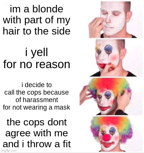 karens are easy to make a meme |  im a blonde with part of my hair to the side; i yell for no reason; i decide to call the cops because of harassment for not wearing a mask; the cops dont agree with me and i throw a fit | image tagged in memes,clown applying makeup | made w/ Imgflip meme maker