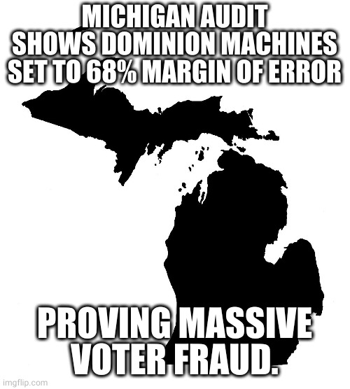 Michigan Dominion voting machines intentionally designed to flip votes | MICHIGAN AUDIT SHOWS DOMINION MACHINES SET TO 68% MARGIN OF ERROR; PROVING MASSIVE VOTER FRAUD. | image tagged in state of michigan | made w/ Imgflip meme maker