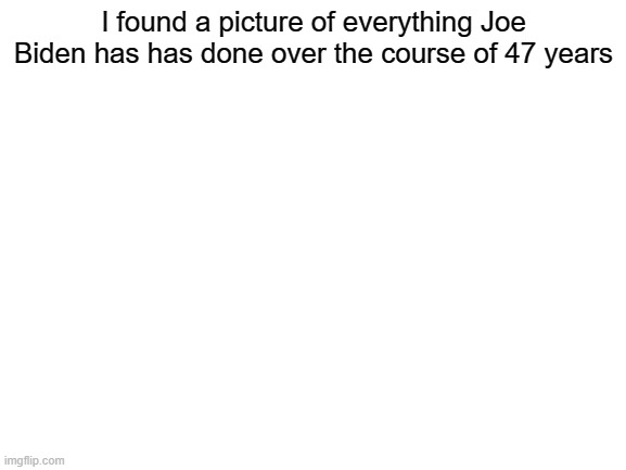 Biden | I found a picture of everything Joe Biden has has done over the course of 47 years | image tagged in blank white template,funny,memes,politics,shitposting | made w/ Imgflip meme maker