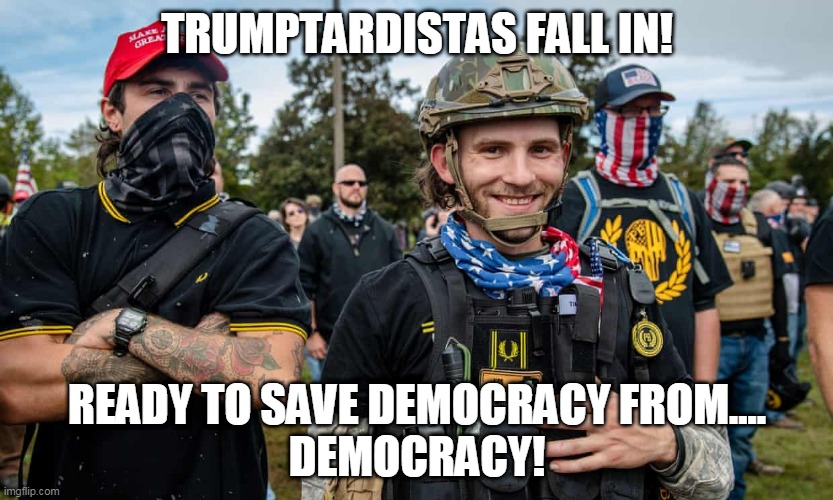 trumptardistas! | TRUMPTARDISTAS FALL IN! READY TO SAVE DEMOCRACY FROM....
DEMOCRACY! | image tagged in proud bois | made w/ Imgflip meme maker